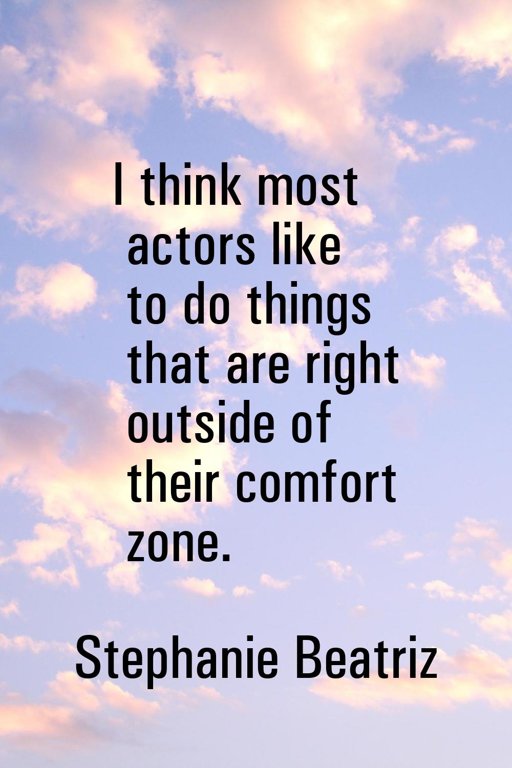 I think most actors like to do things that are right outside of their comfort zone.