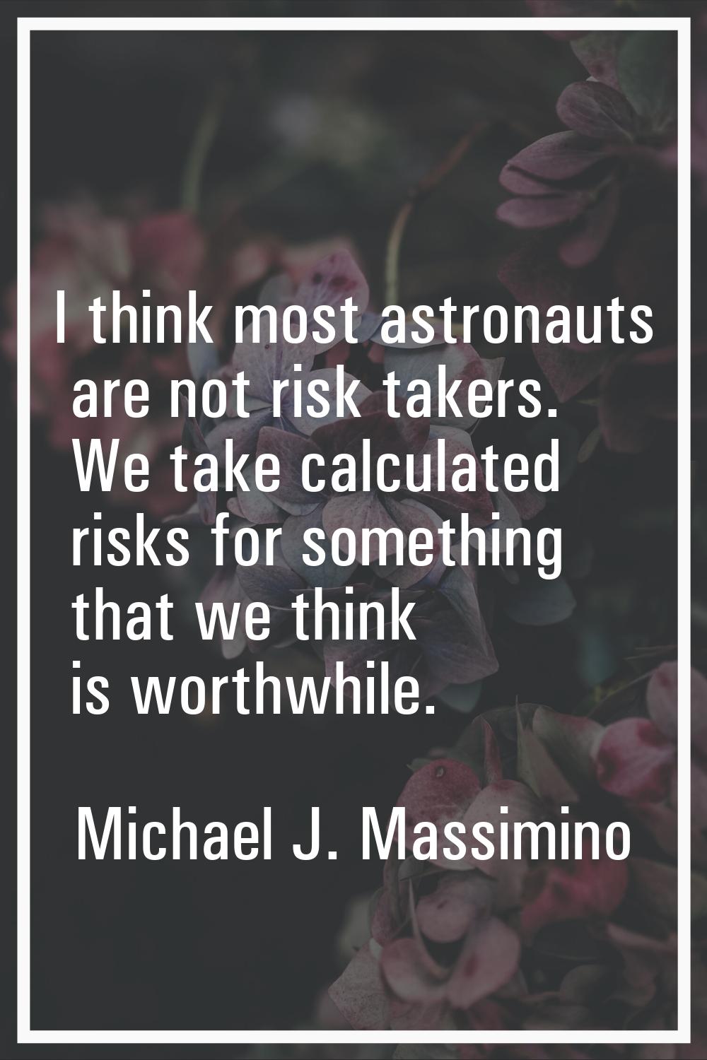 I think most astronauts are not risk takers. We take calculated risks for something that we think i