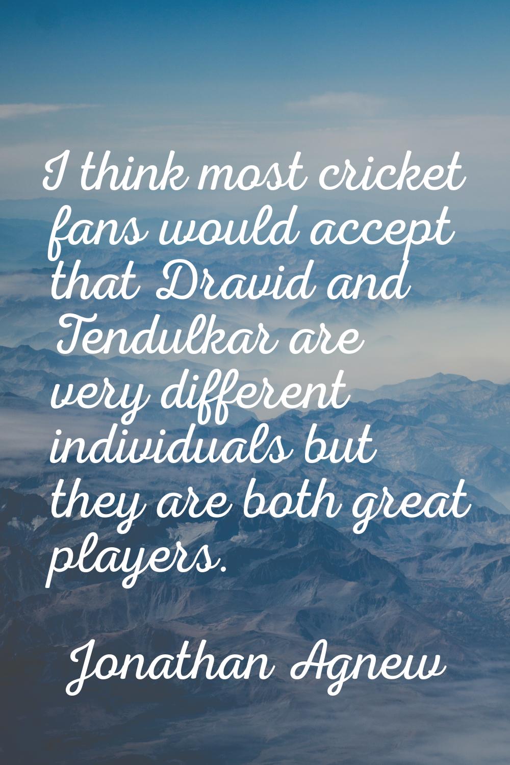 I think most cricket fans would accept that Dravid and Tendulkar are very different individuals but