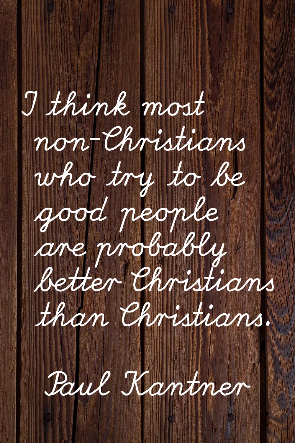 I think most non-Christians who try to be good people are probably better Christians than Christian