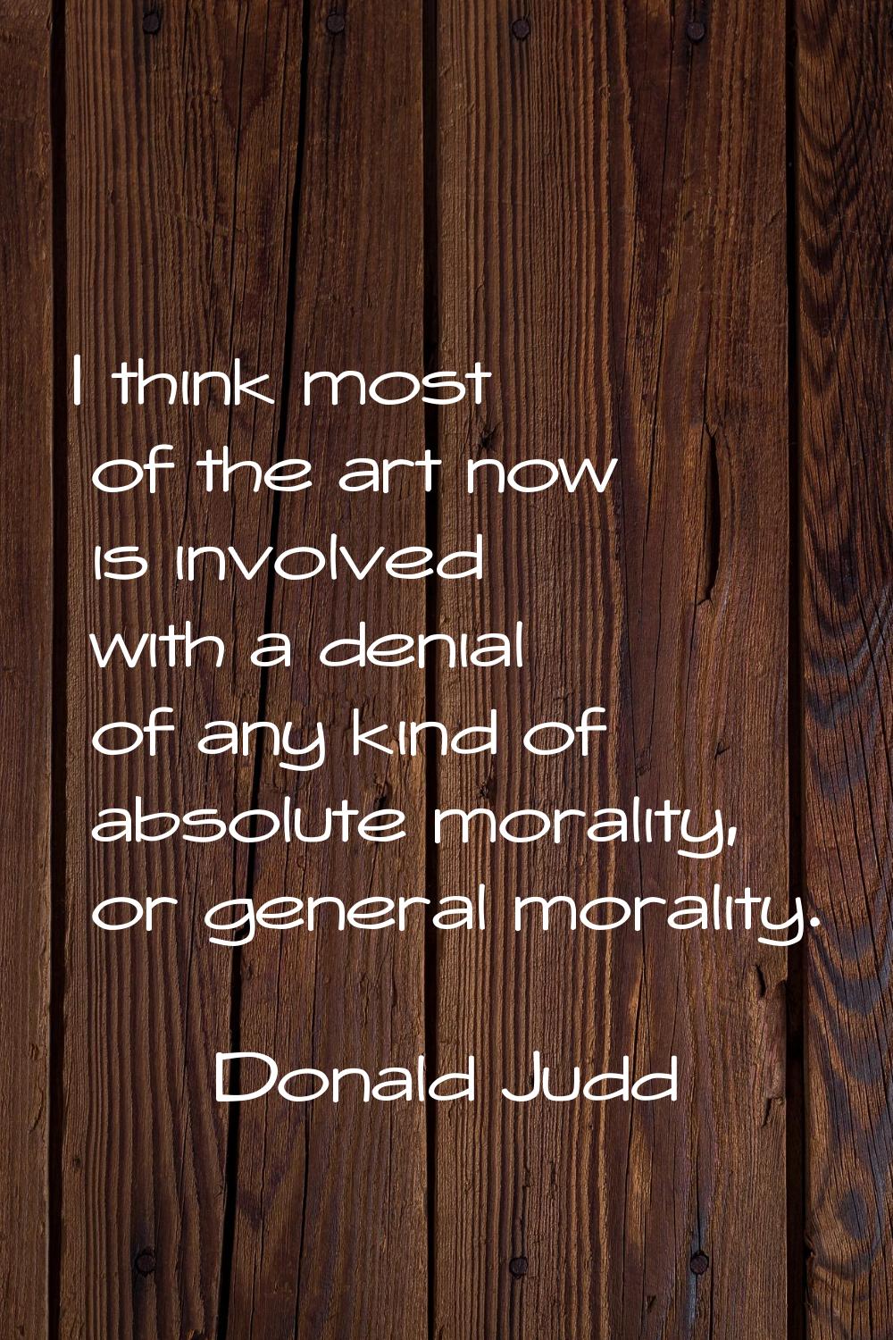 I think most of the art now is involved with a denial of any kind of absolute morality, or general 
