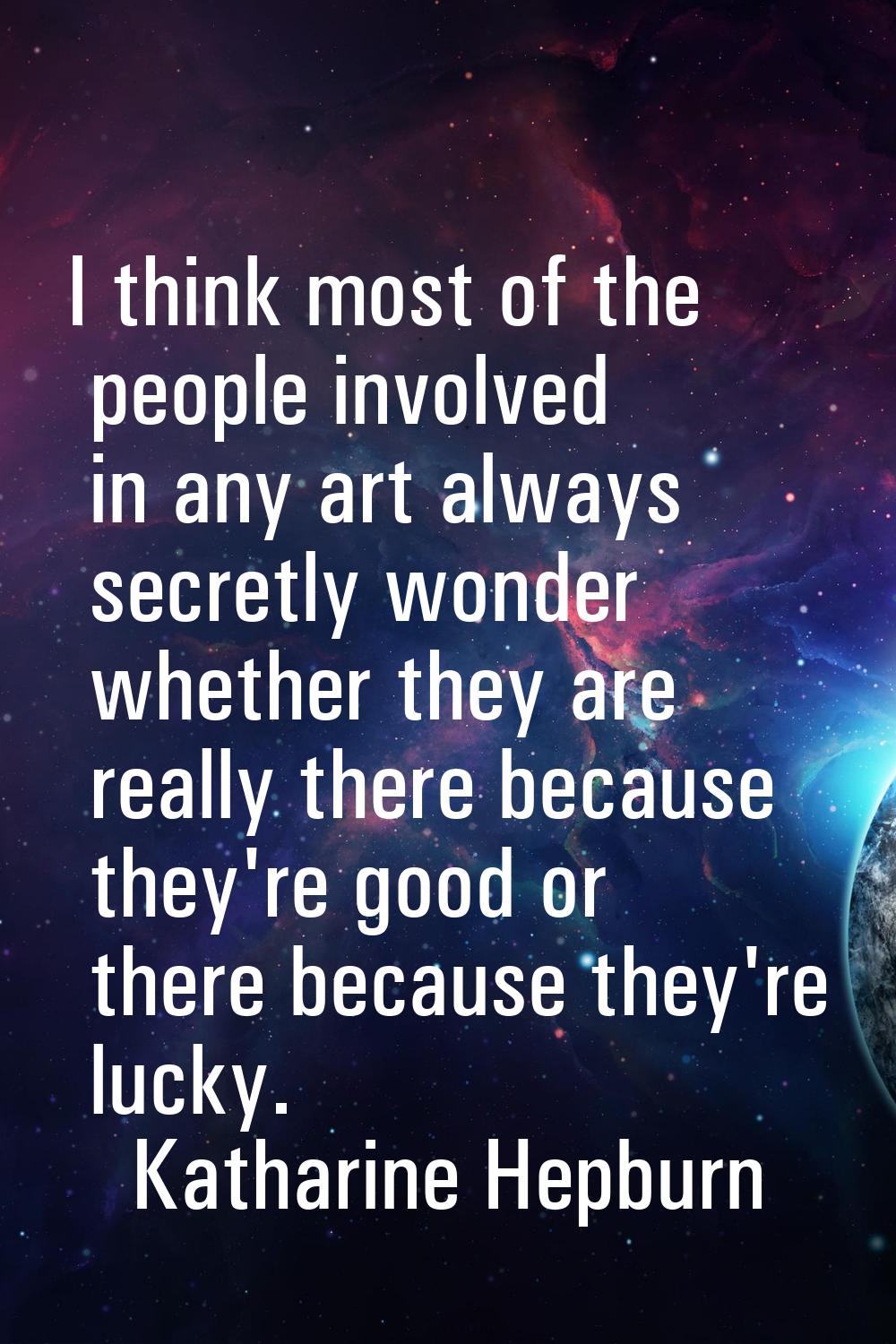 I think most of the people involved in any art always secretly wonder whether they are really there