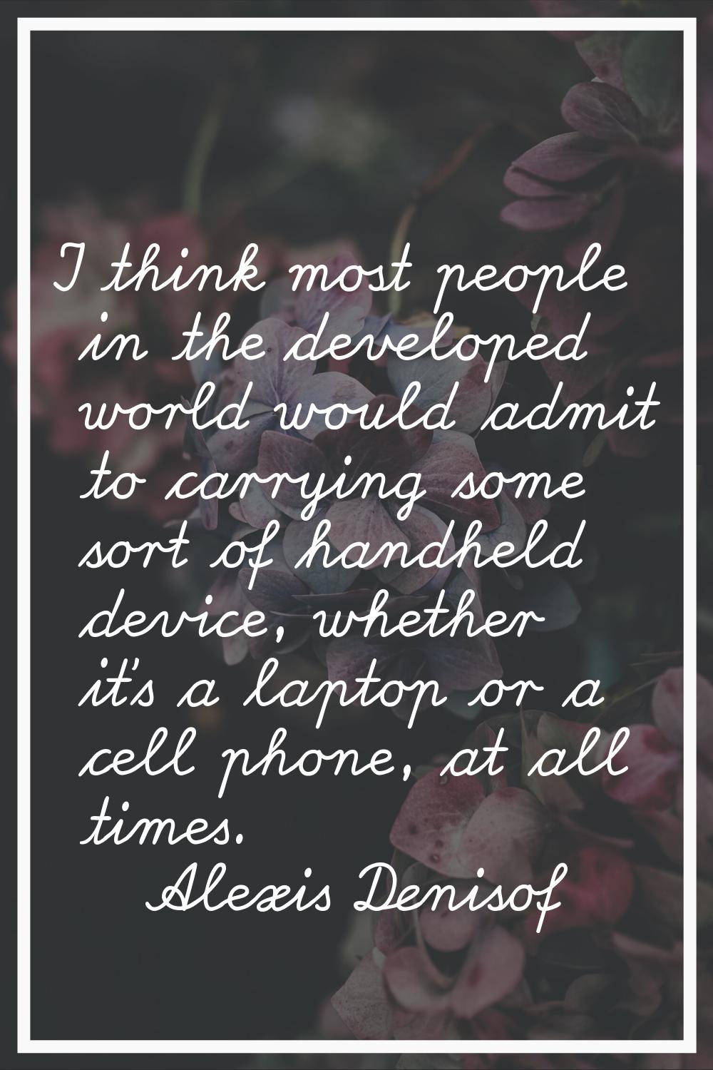 I think most people in the developed world would admit to carrying some sort of handheld device, wh