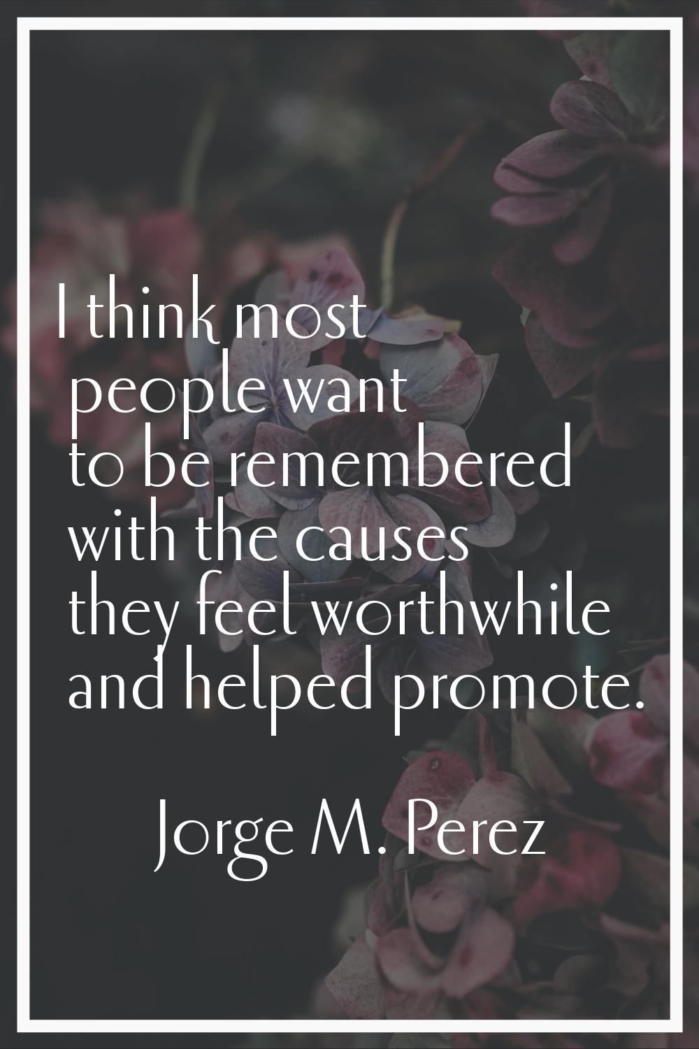 I think most people want to be remembered with the causes they feel worthwhile and helped promote.