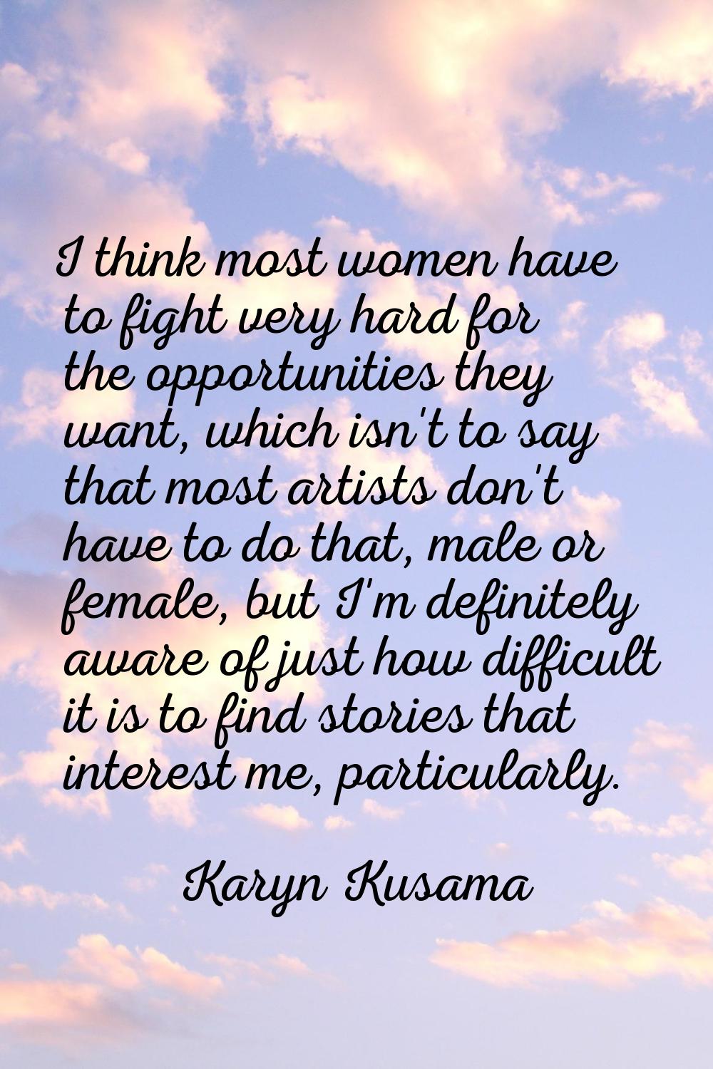 I think most women have to fight very hard for the opportunities they want, which isn't to say that