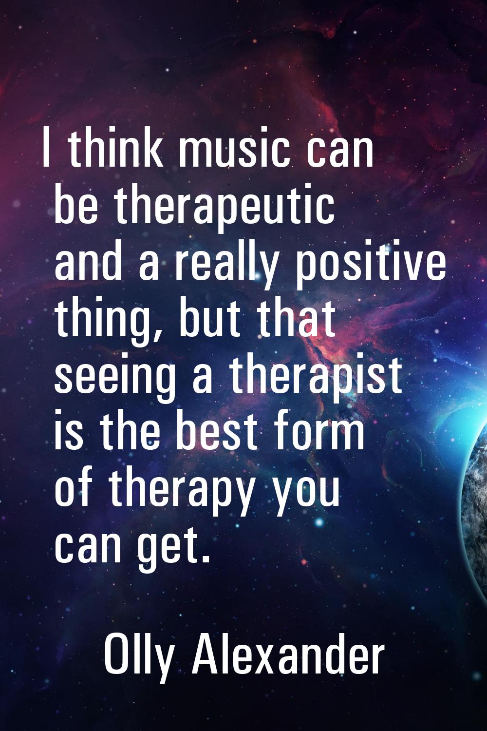 I think music can be therapeutic and a really positive thing, but that seeing a therapist is the be