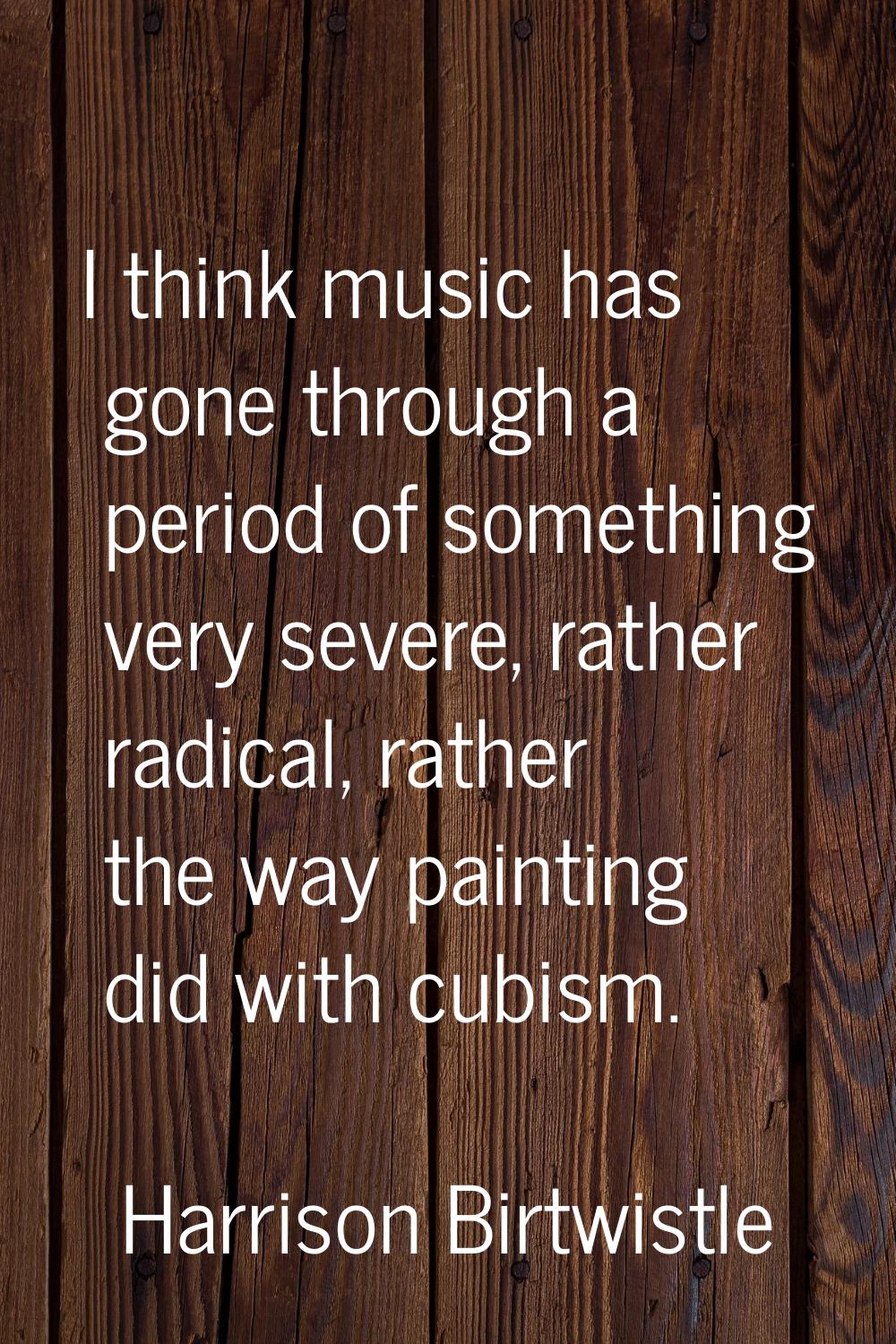 I think music has gone through a period of something very severe, rather radical, rather the way pa