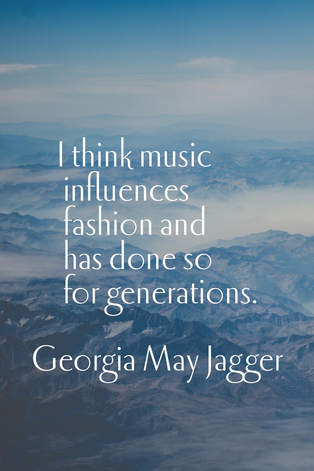 I think music influences fashion and has done so for generations.