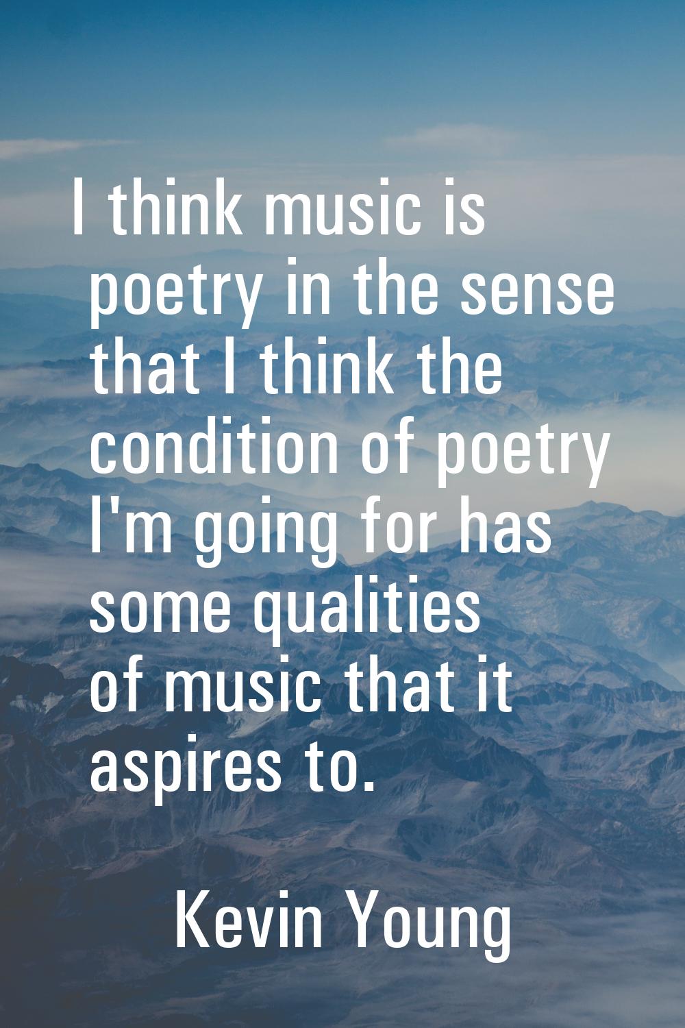 I think music is poetry in the sense that I think the condition of poetry I'm going for has some qu