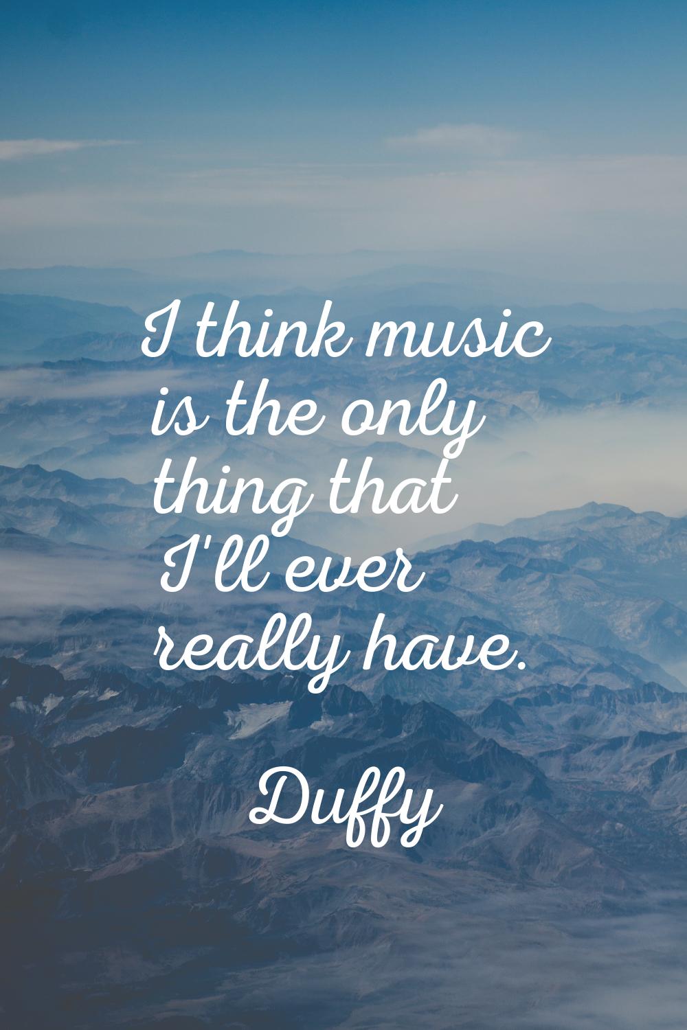 I think music is the only thing that I'll ever really have.