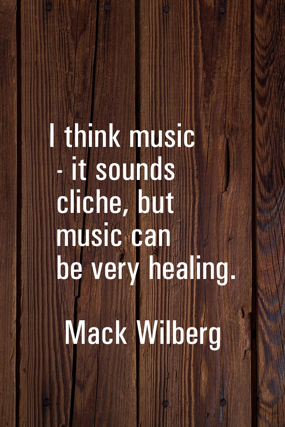 I think music - it sounds cliche, but music can be very healing.