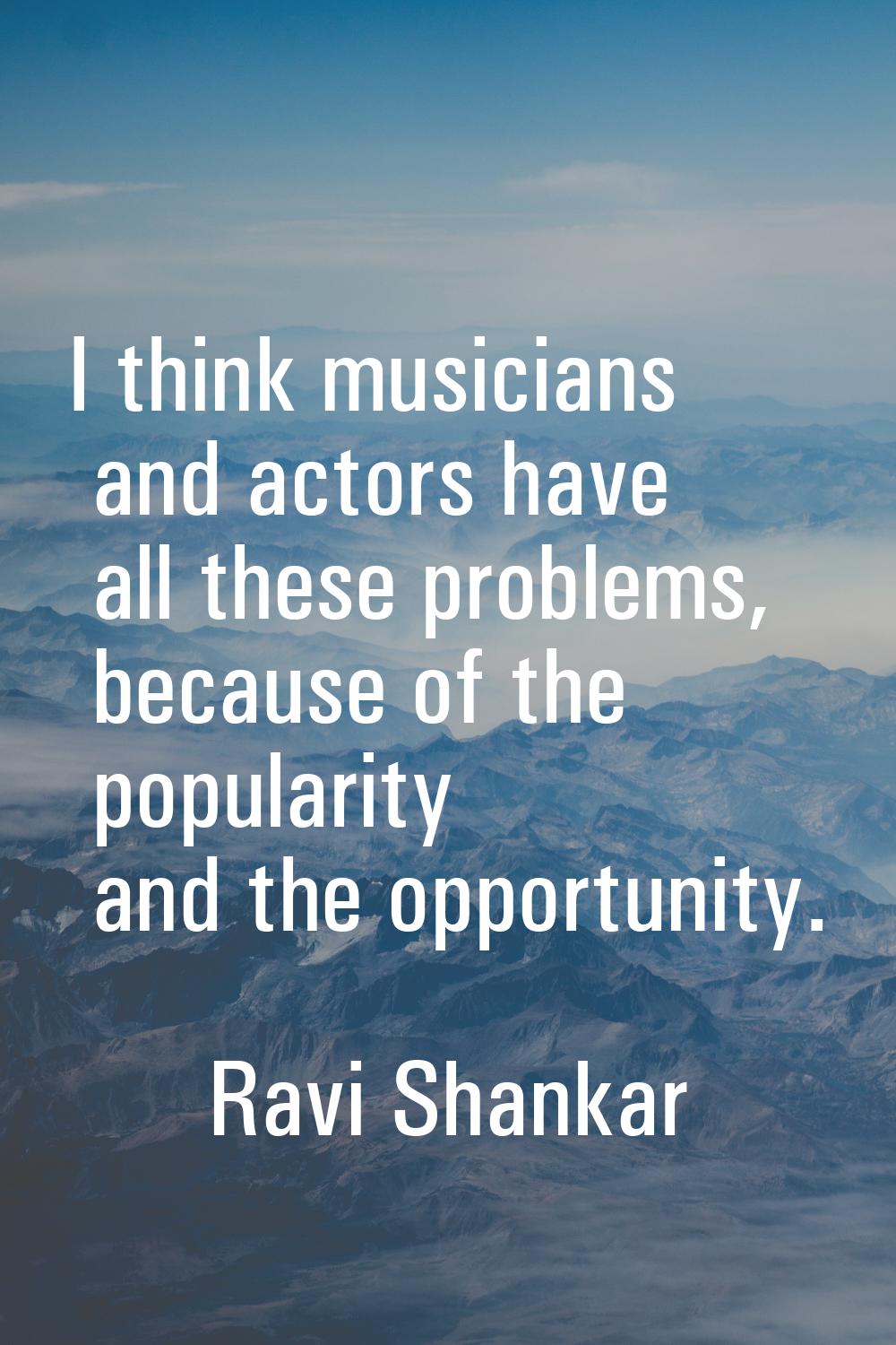 I think musicians and actors have all these problems, because of the popularity and the opportunity