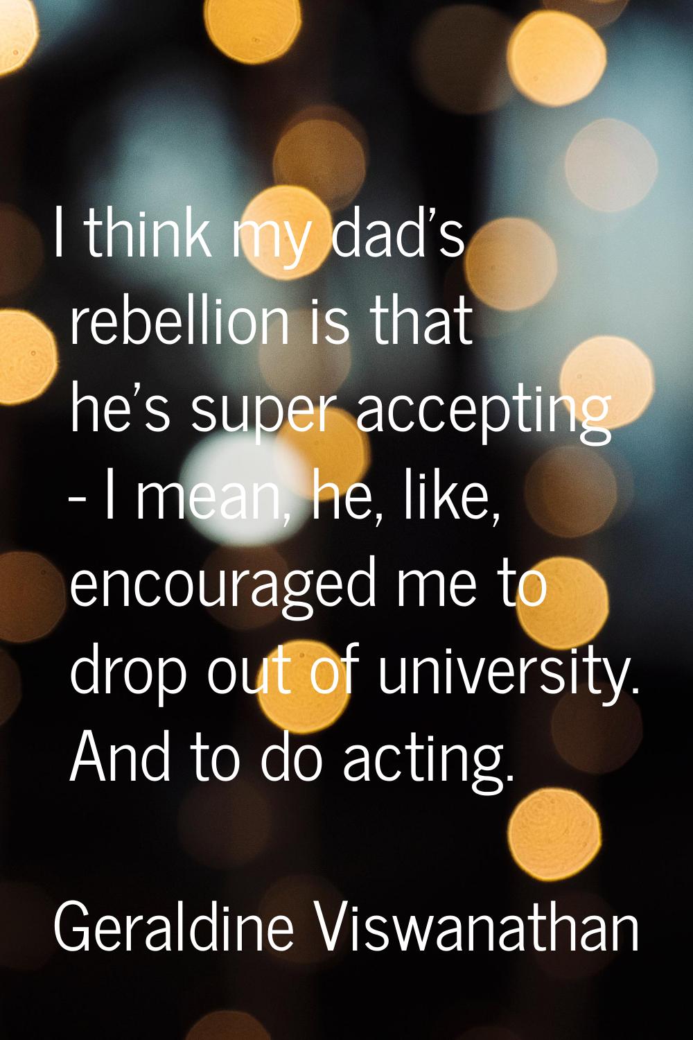 I think my dad's rebellion is that he's super accepting - I mean, he, like, encouraged me to drop o