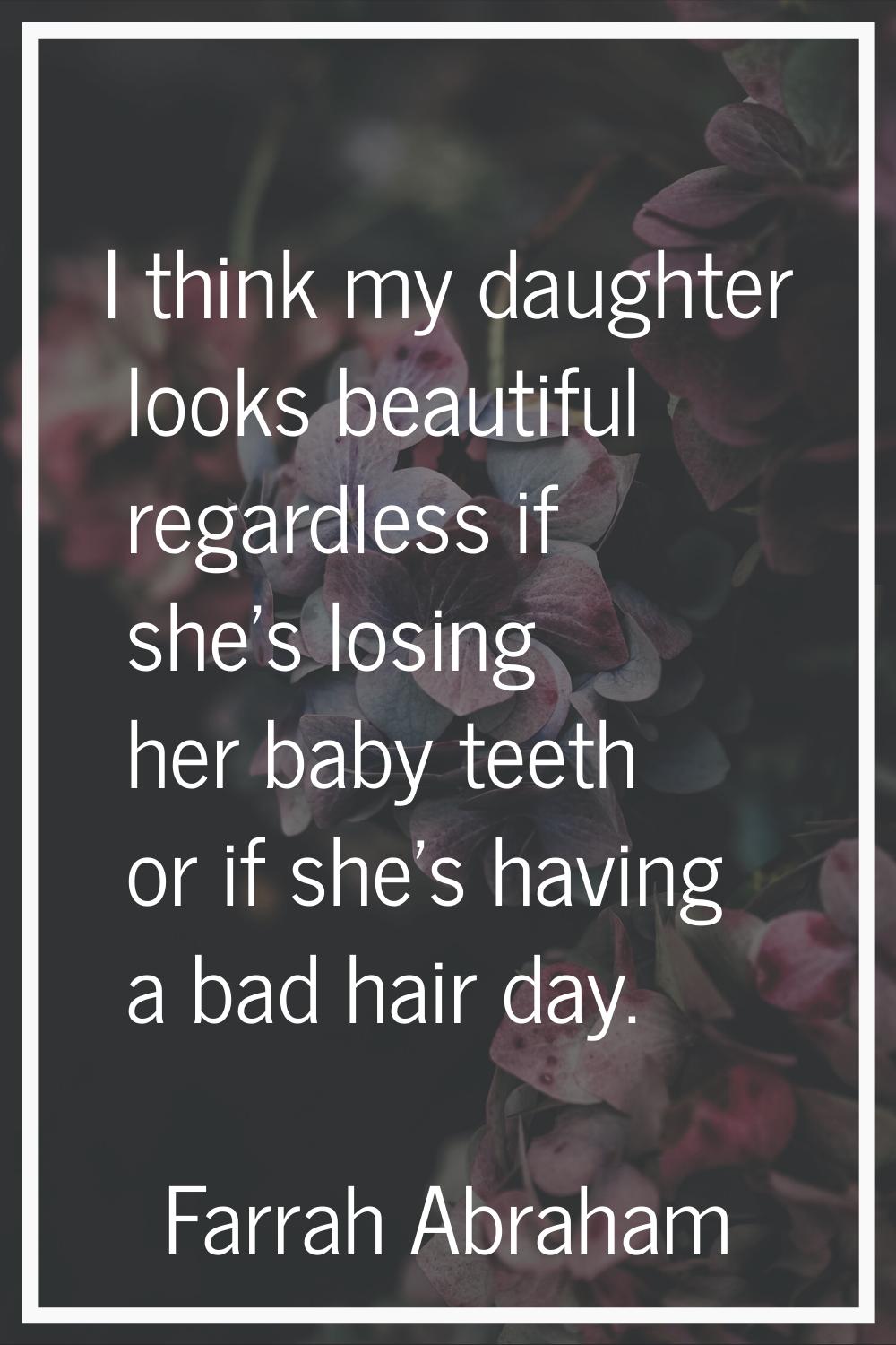 I think my daughter looks beautiful regardless if she's losing her baby teeth or if she's having a 