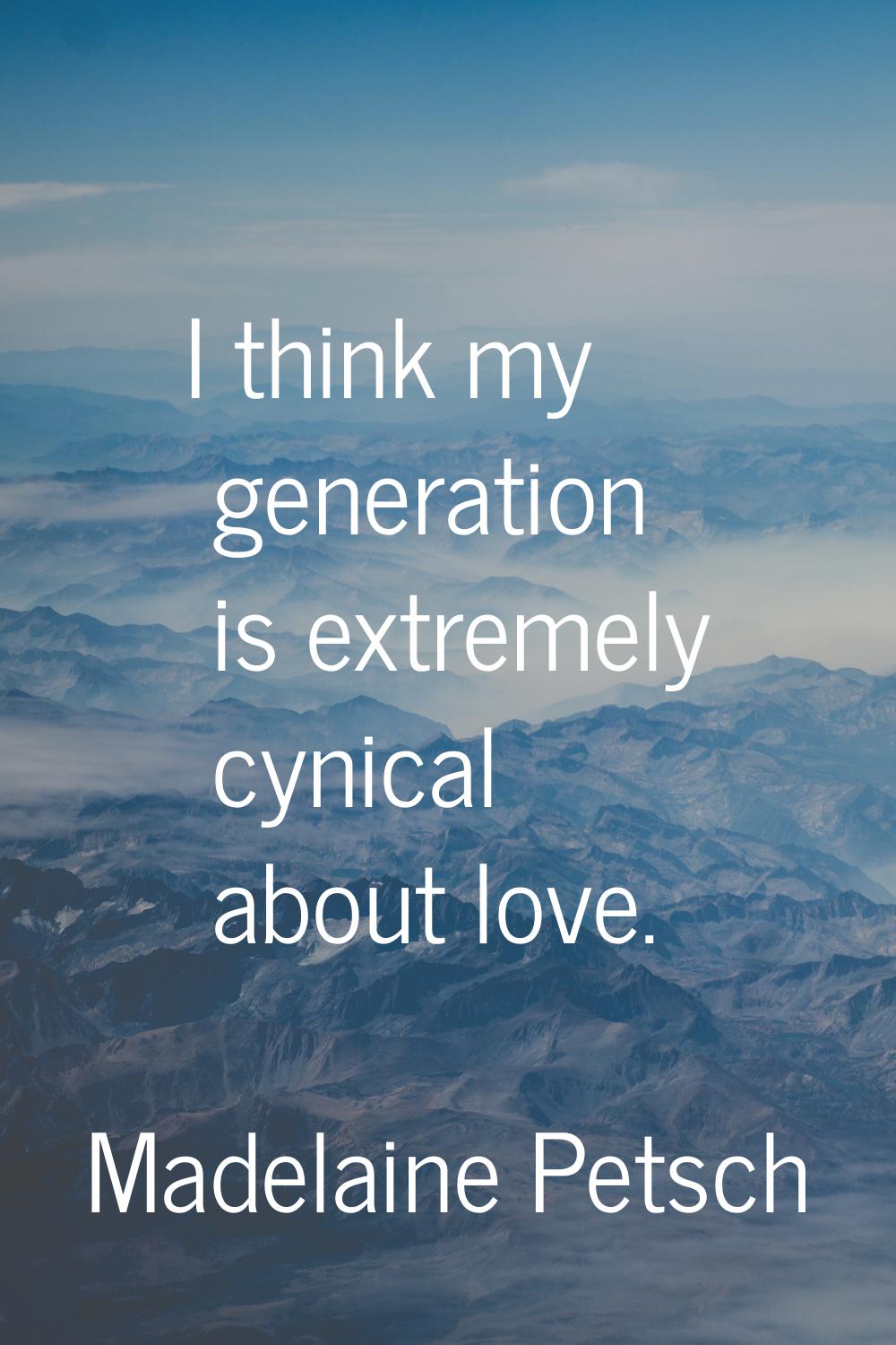 I think my generation is extremely cynical about love.