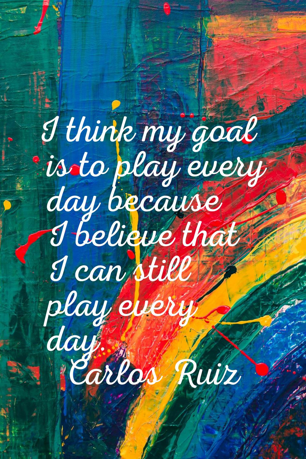 I think my goal is to play every day because I believe that I can still play every day.