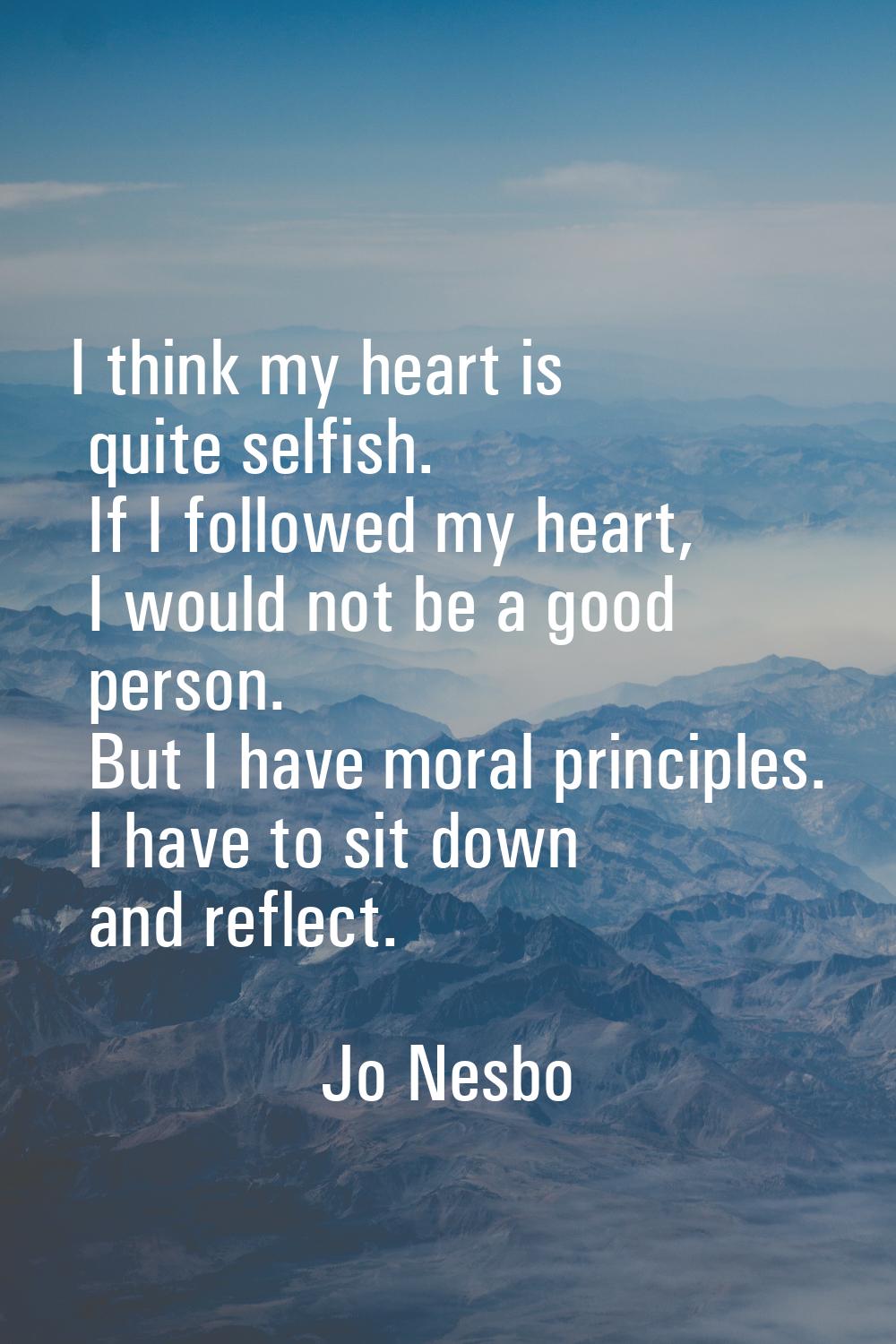 I think my heart is quite selfish. If I followed my heart, I would not be a good person. But I have