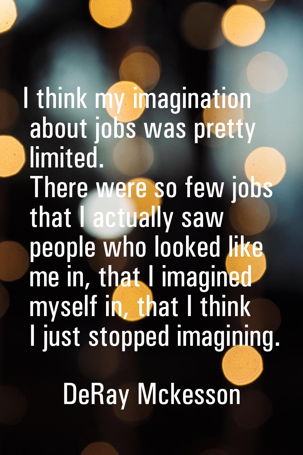 I think my imagination about jobs was pretty limited. There were so few jobs that I actually saw pe