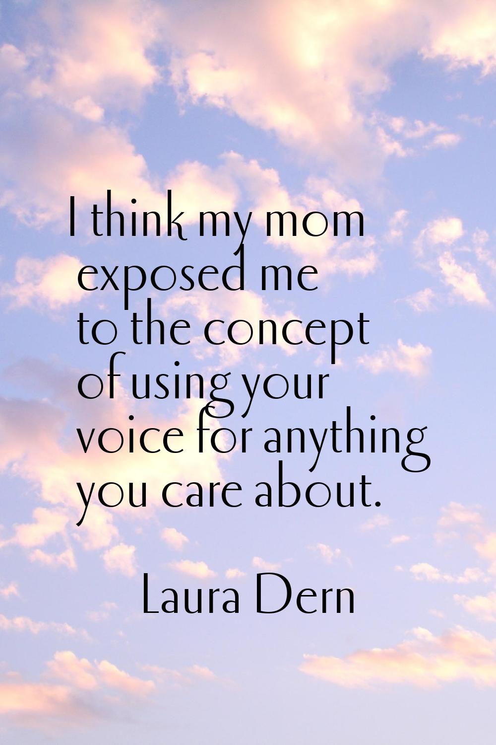 I think my mom exposed me to the concept of using your voice for anything you care about.