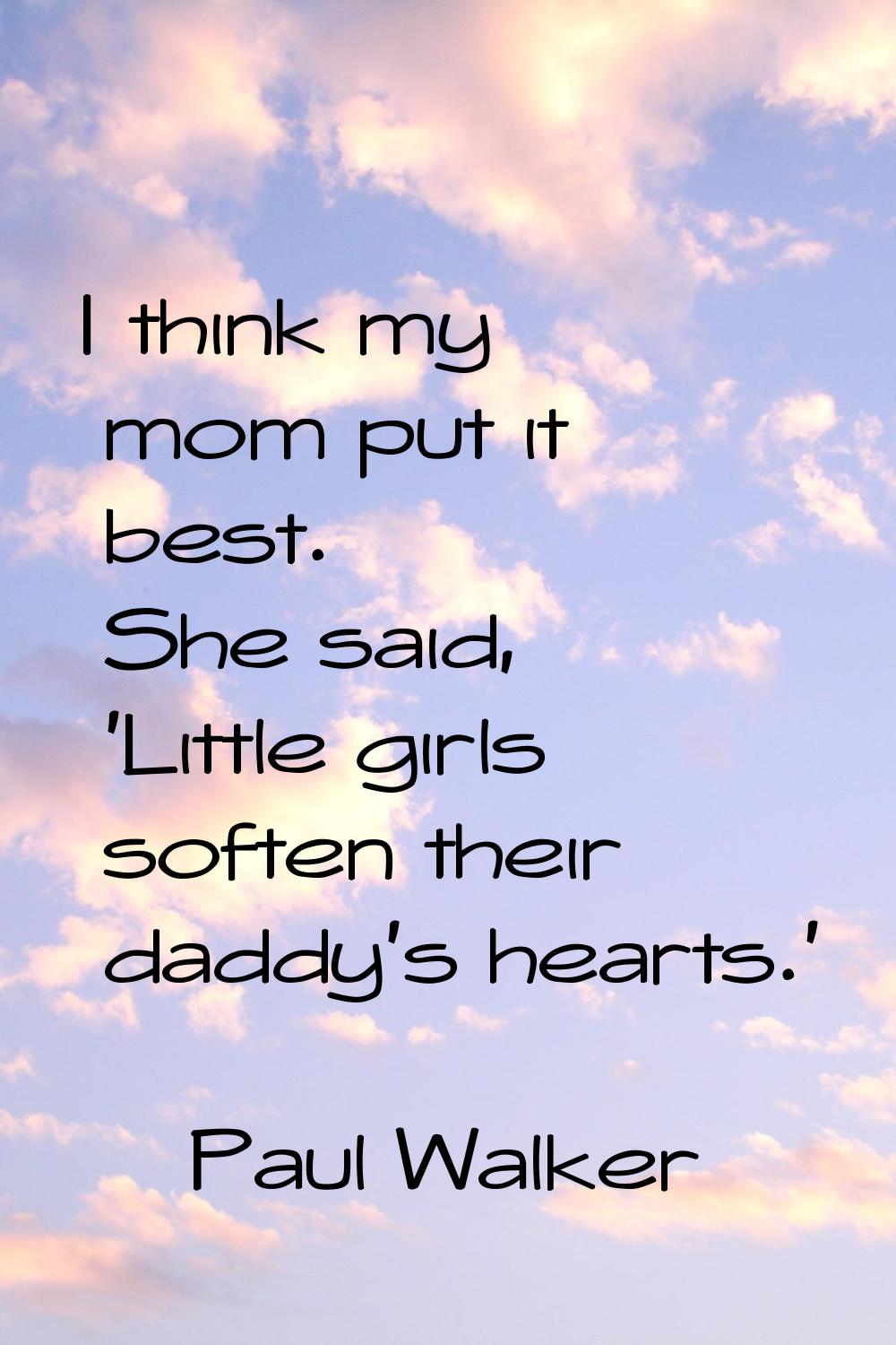 I think my mom put it best. She said, 'Little girls soften their daddy's hearts.'