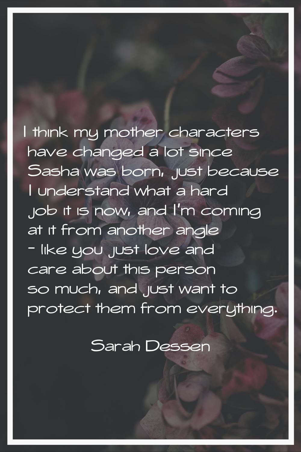 I think my mother characters have changed a lot since Sasha was born, just because I understand wha