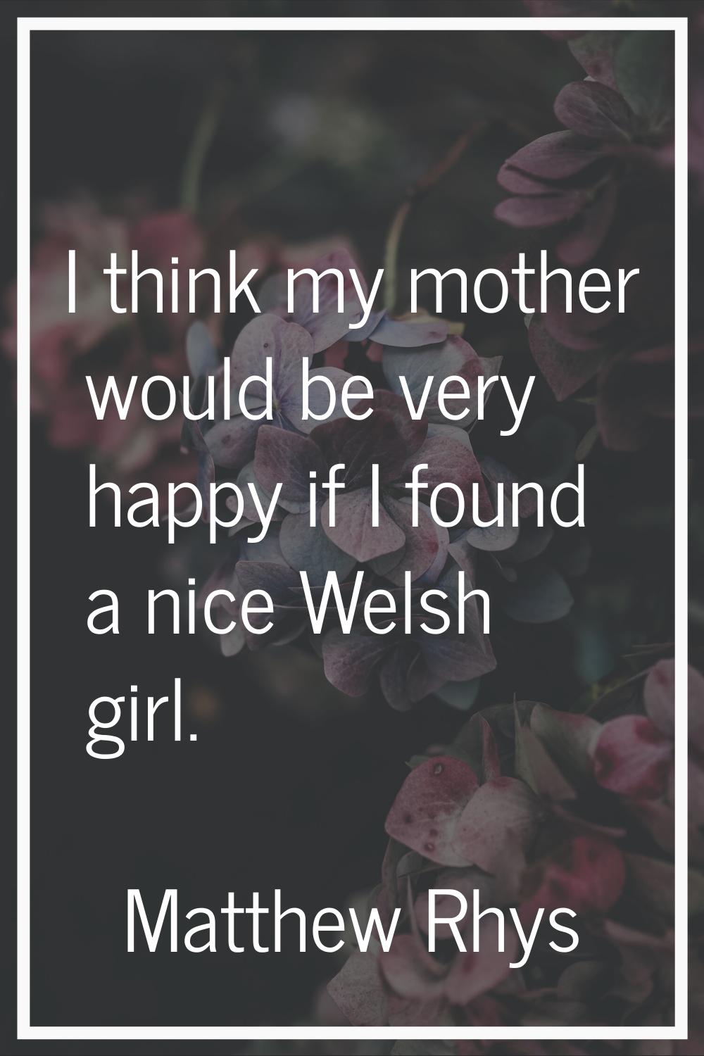 I think my mother would be very happy if I found a nice Welsh girl.