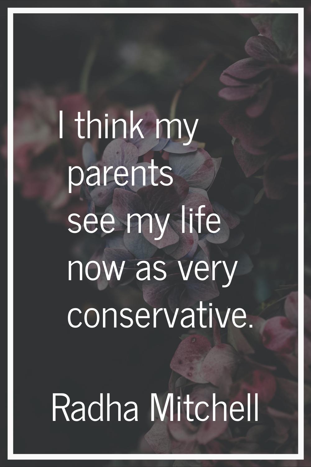 I think my parents see my life now as very conservative.