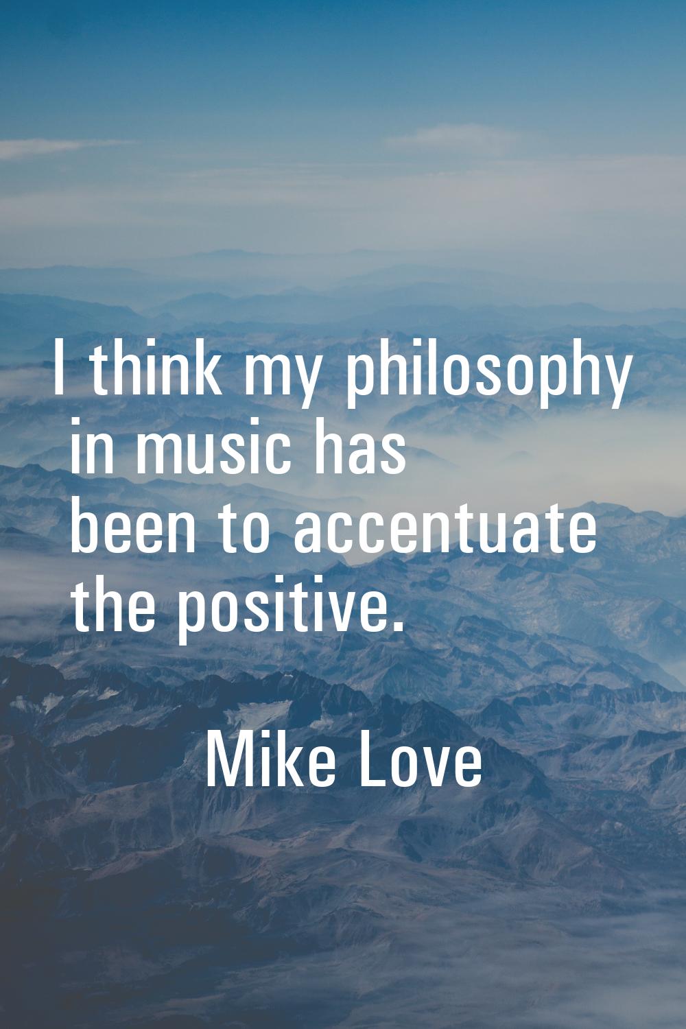 I think my philosophy in music has been to accentuate the positive.