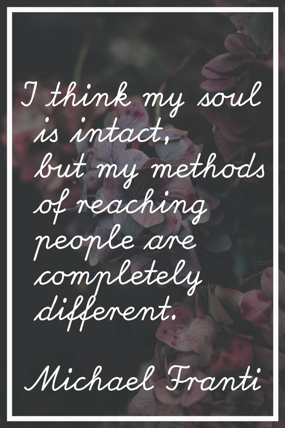 I think my soul is intact, but my methods of reaching people are completely different.