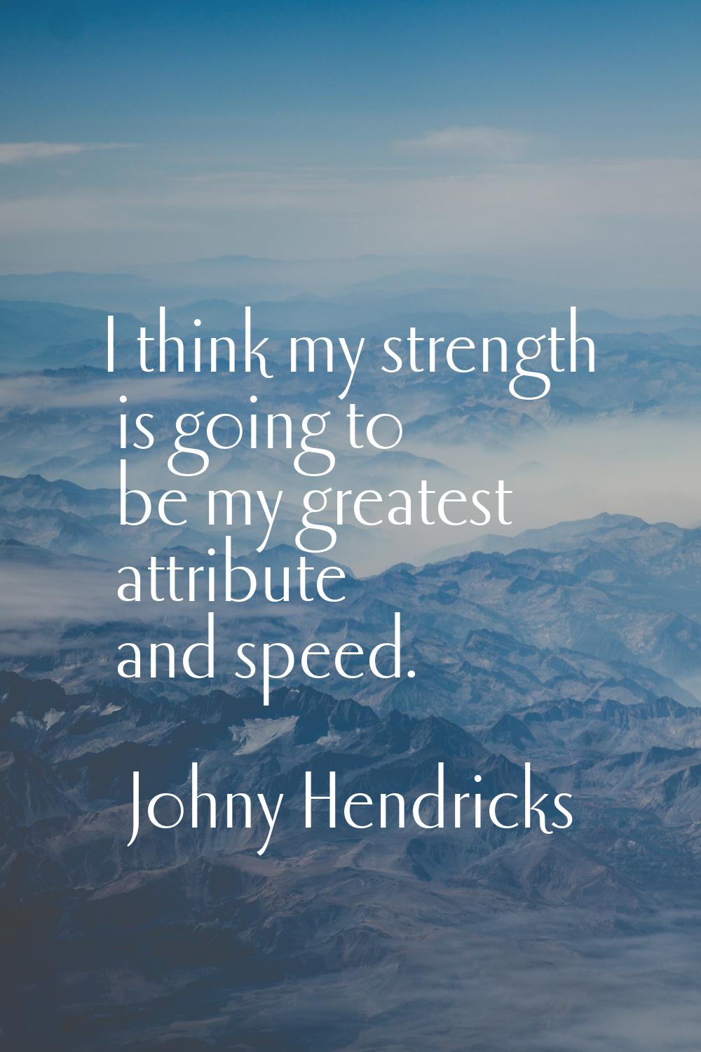 I think my strength is going to be my greatest attribute and speed.