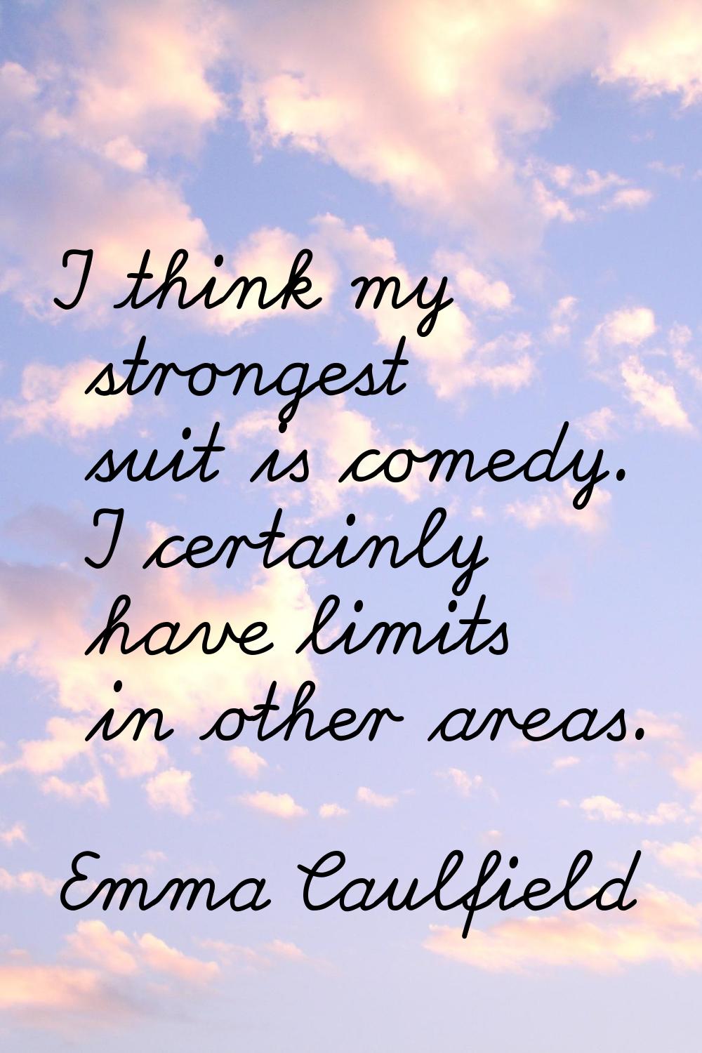 I think my strongest suit is comedy. I certainly have limits in other areas.
