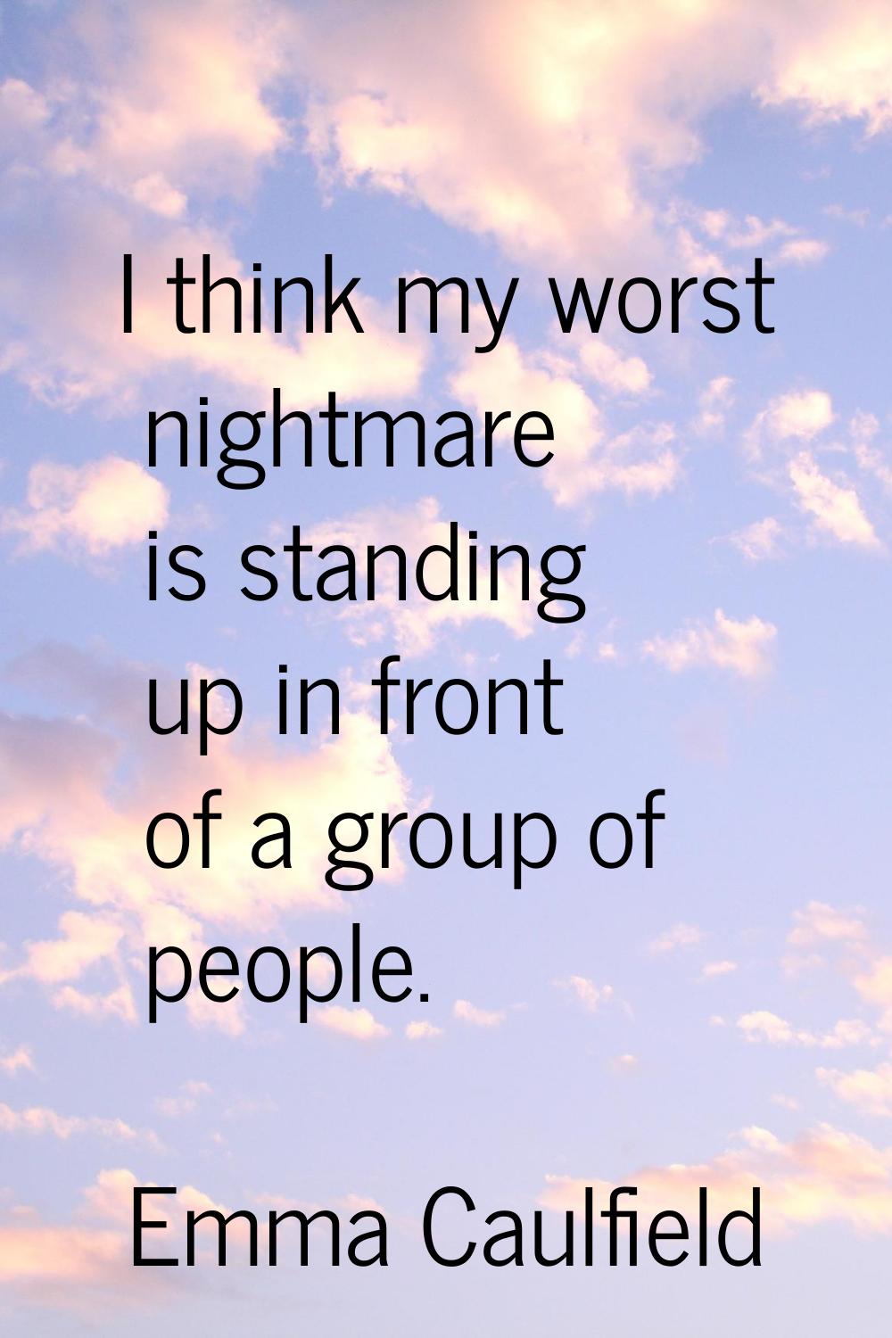 I think my worst nightmare is standing up in front of a group of people.