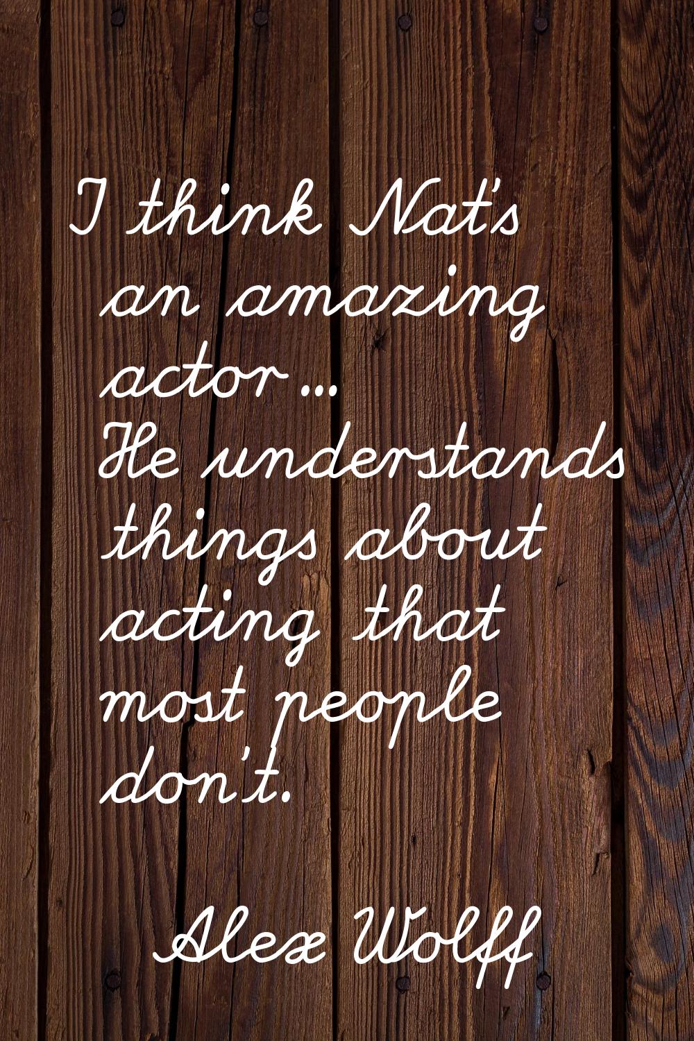 I think Nat's an amazing actor... He understands things about acting that most people don't.