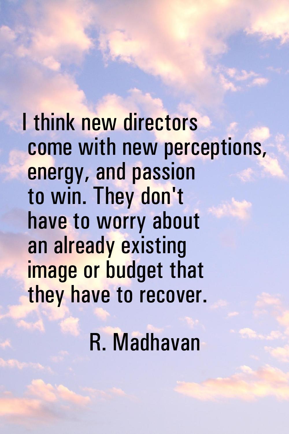 I think new directors come with new perceptions, energy, and passion to win. They don't have to wor