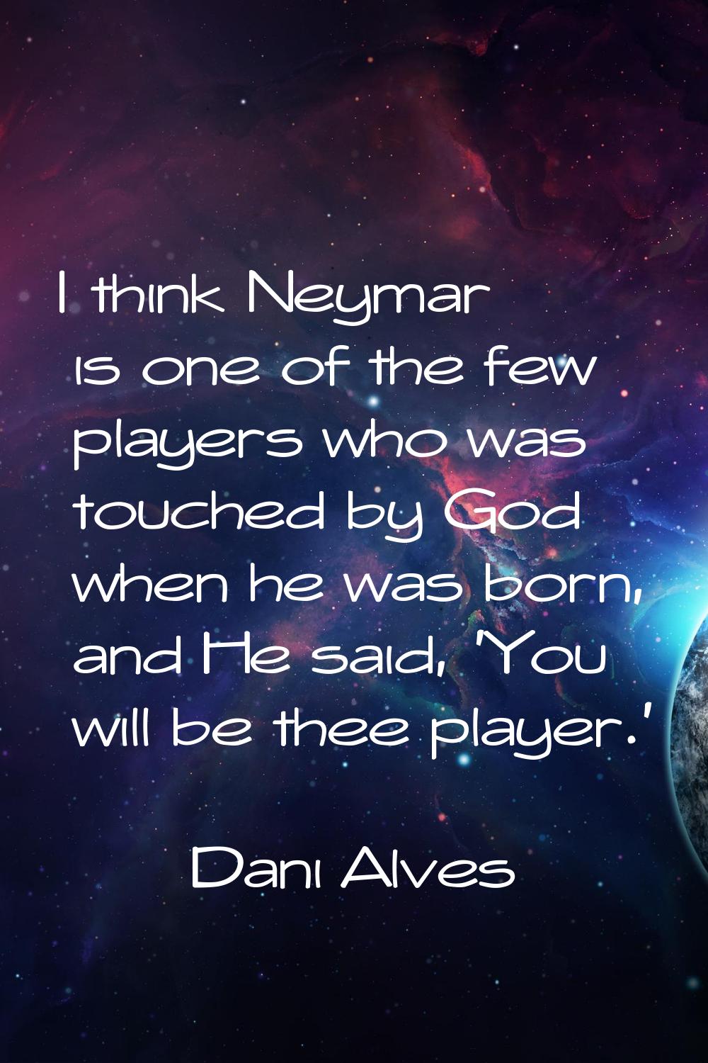 I think Neymar is one of the few players who was touched by God when he was born, and He said, 'You