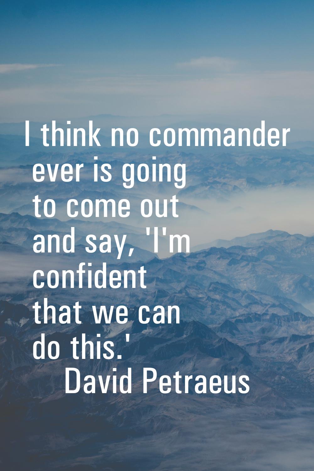 I think no commander ever is going to come out and say, 'I'm confident that we can do this.'