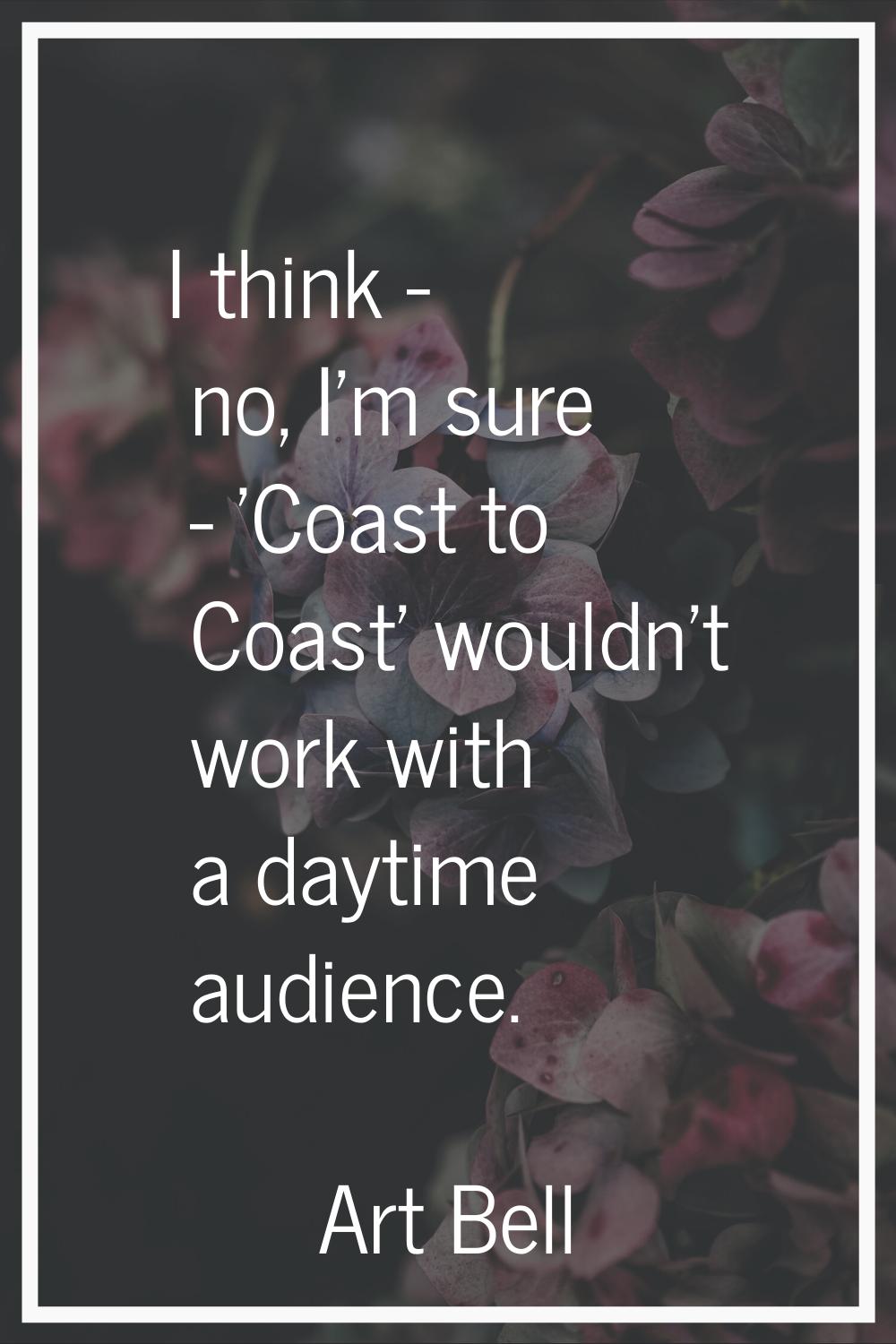 I think - no, I'm sure - 'Coast to Coast' wouldn't work with a daytime audience.