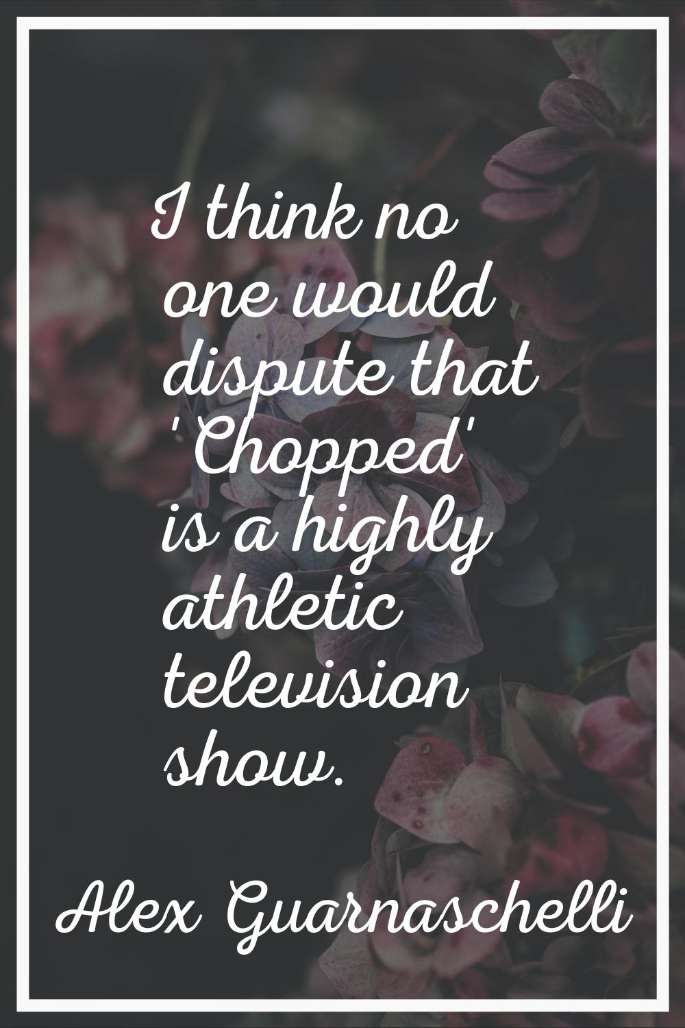 I think no one would dispute that 'Chopped' is a highly athletic television show.