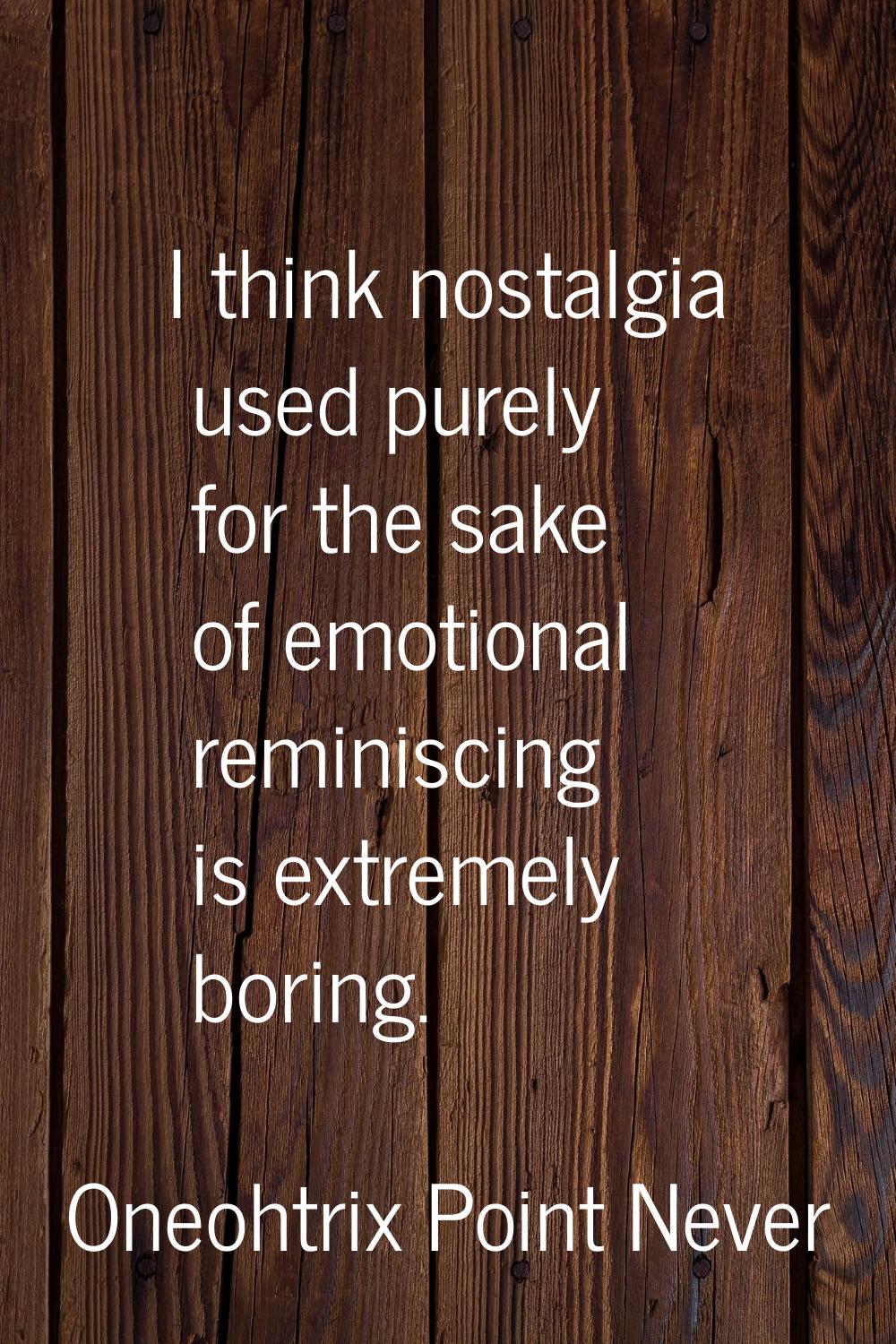 I think nostalgia used purely for the sake of emotional reminiscing is extremely boring.