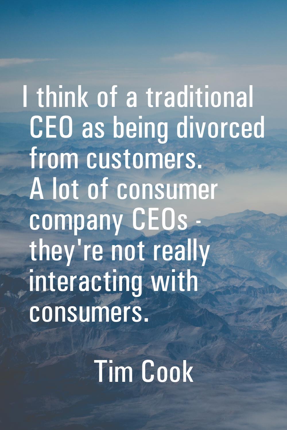 I think of a traditional CEO as being divorced from customers. A lot of consumer company CEOs - the