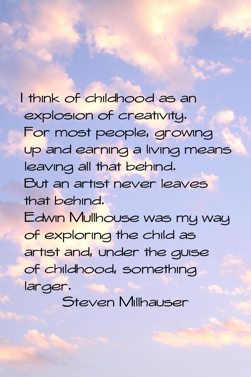 I think of childhood as an explosion of creativity. For most people, growing up and earning a livin