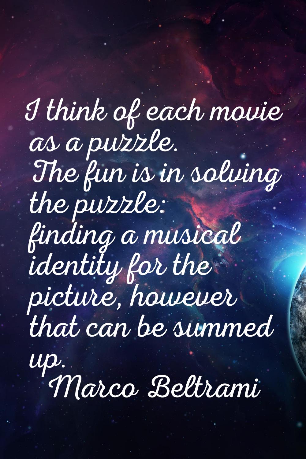 I think of each movie as a puzzle. The fun is in solving the puzzle: finding a musical identity for