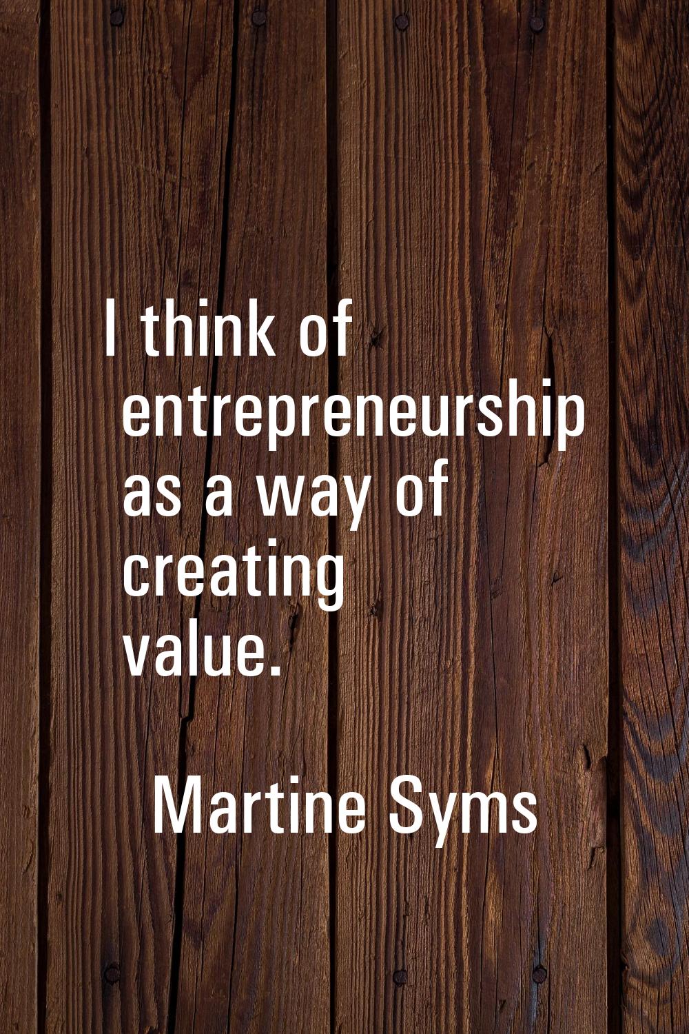 I think of entrepreneurship as a way of creating value.