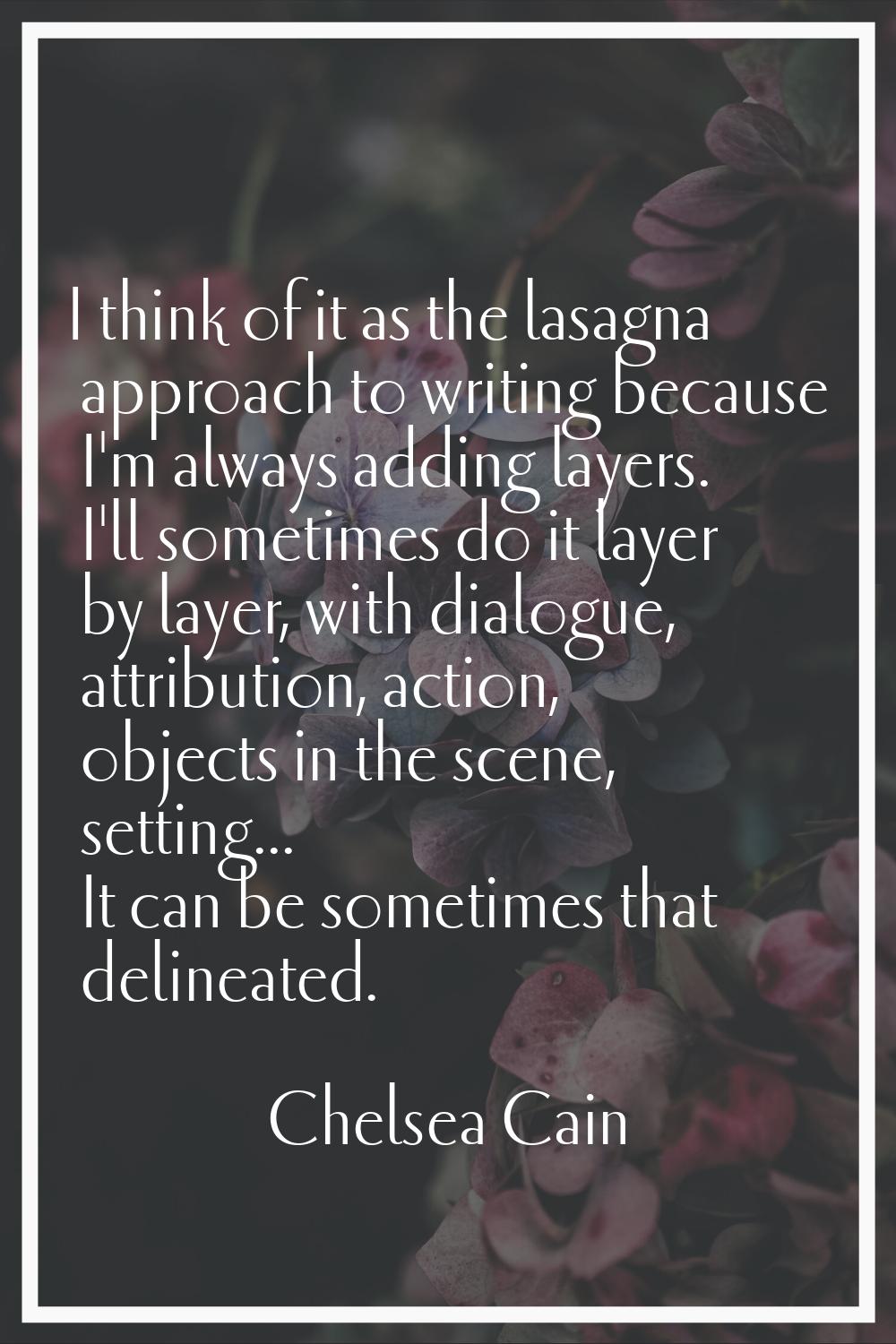 I think of it as the lasagna approach to writing because I'm always adding layers. I'll sometimes d