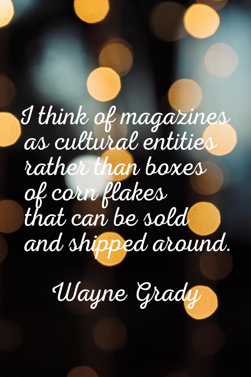 I think of magazines as cultural entities rather than boxes of corn flakes that can be sold and shi
