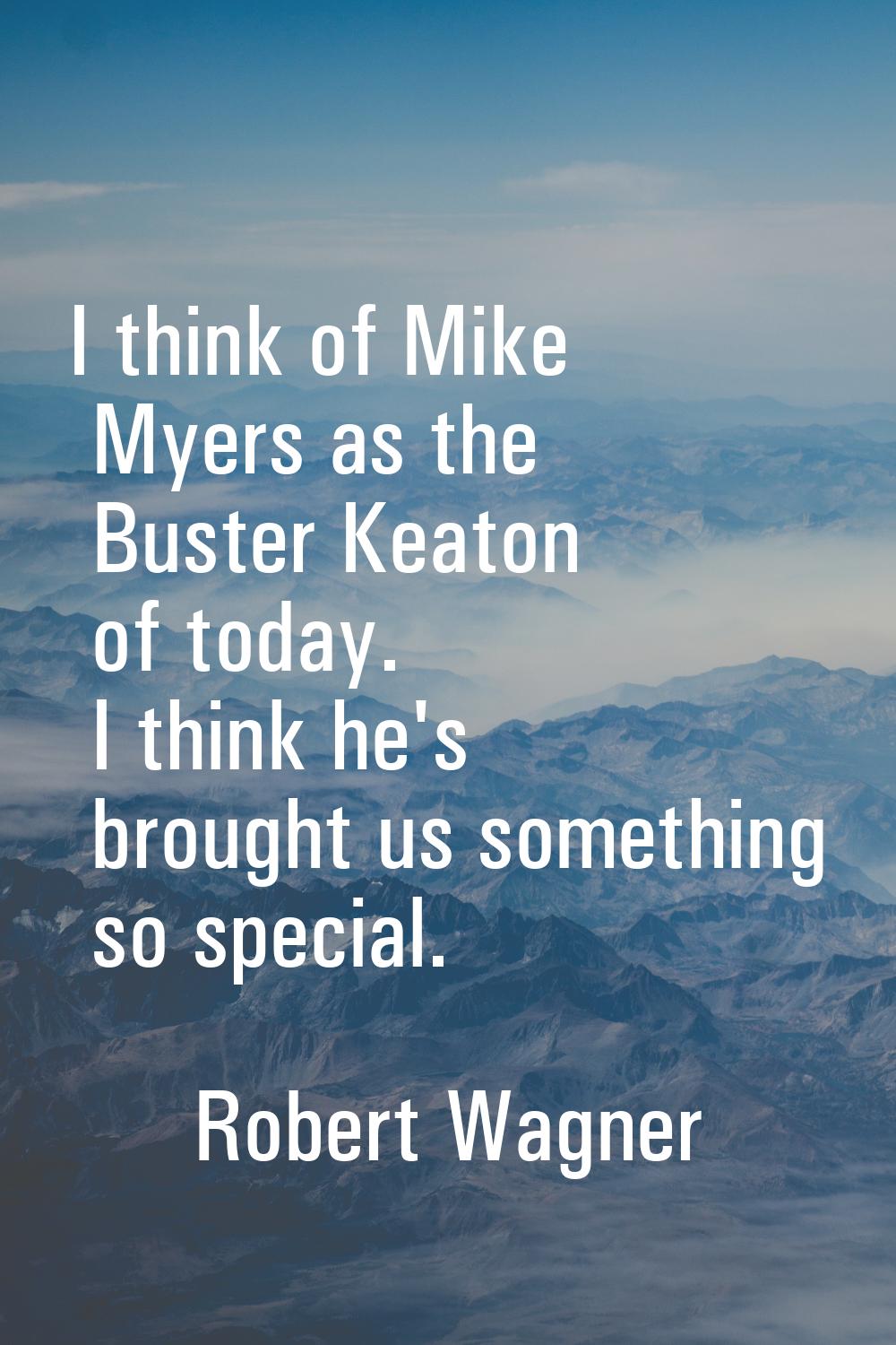 I think of Mike Myers as the Buster Keaton of today. I think he's brought us something so special.