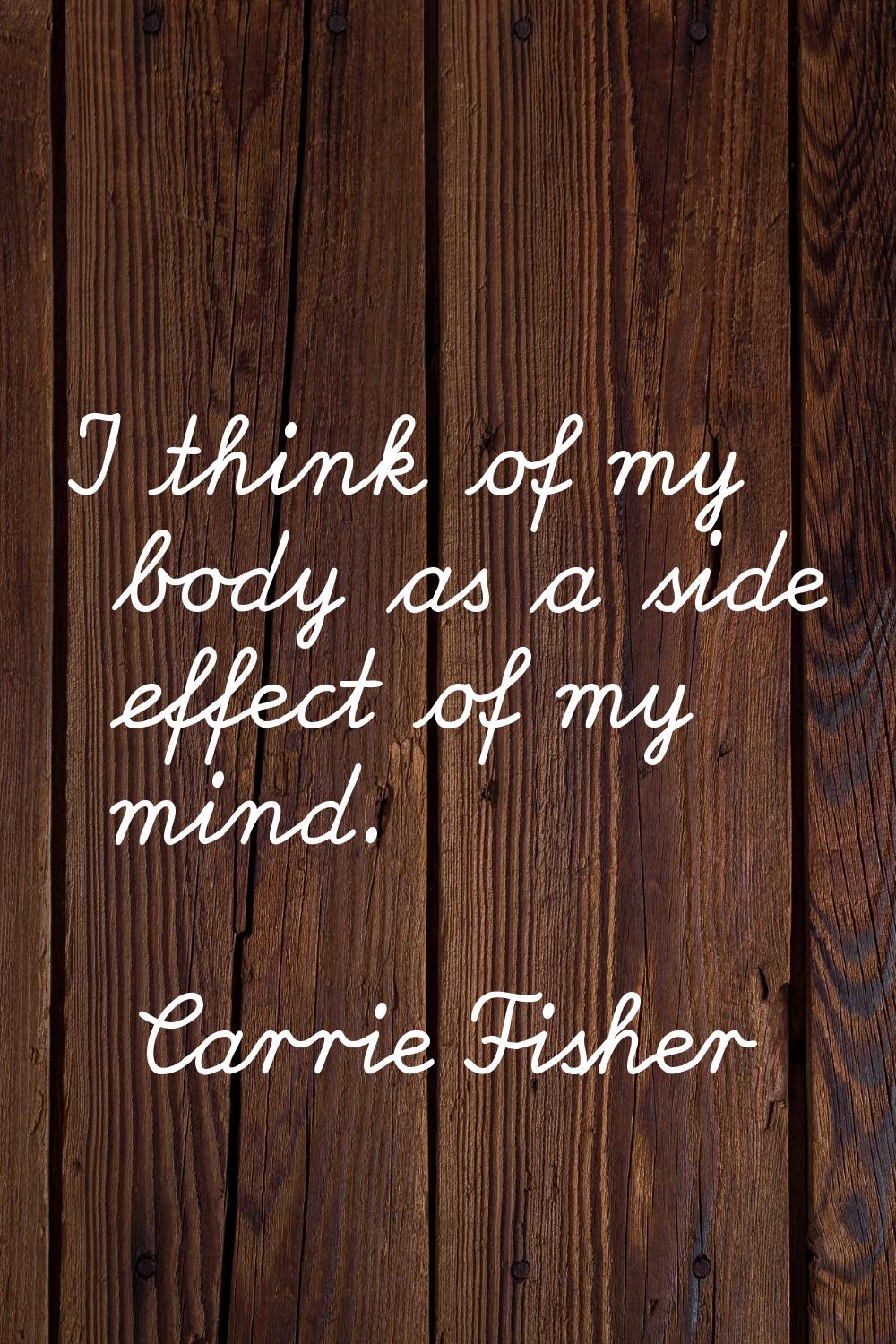 I think of my body as a side effect of my mind.