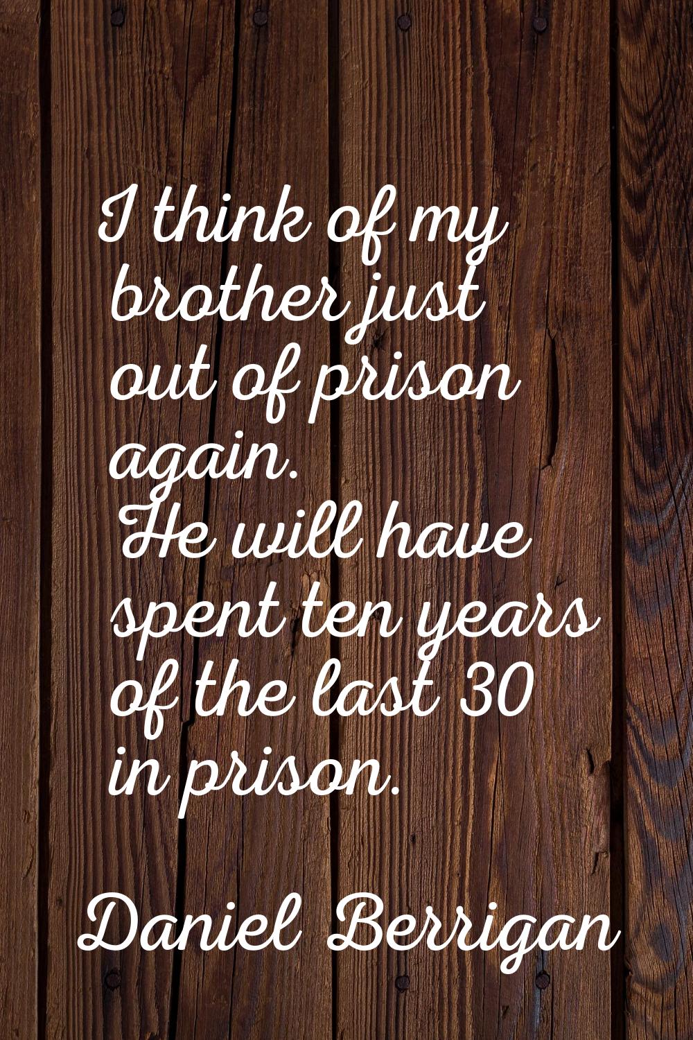 I think of my brother just out of prison again. He will have spent ten years of the last 30 in pris