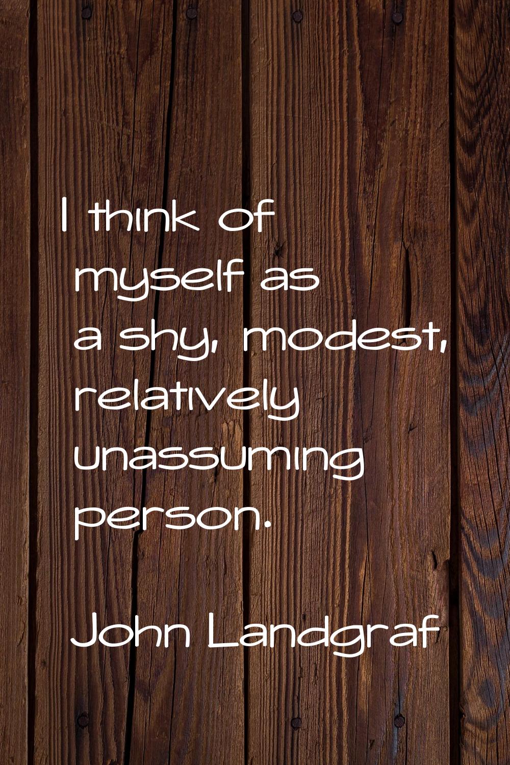 I think of myself as a shy, modest, relatively unassuming person.