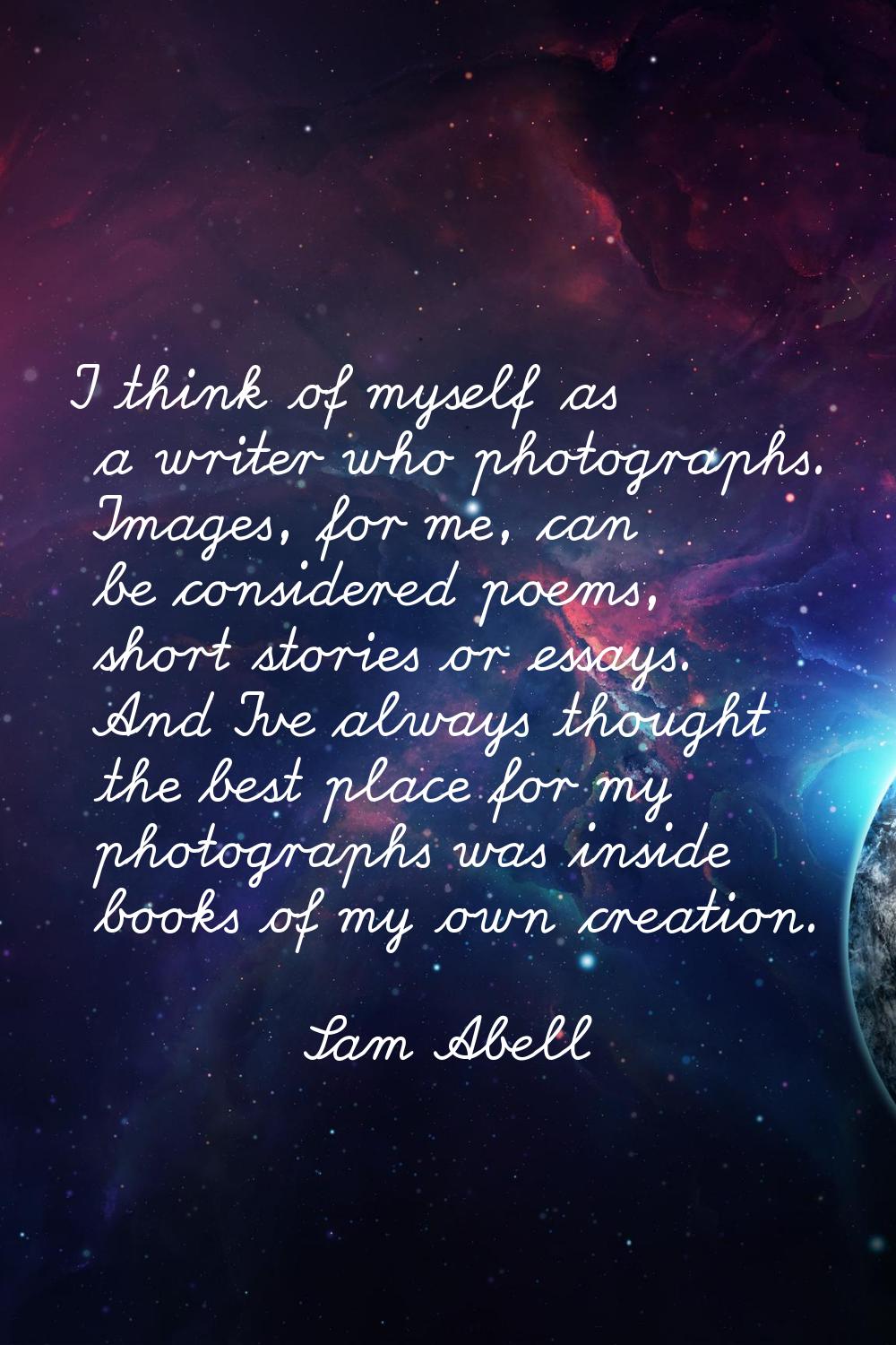 I think of myself as a writer who photographs. Images, for me, can be considered poems, short stori